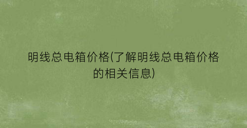 “明线总电箱价格(了解明线总电箱价格的相关信息)