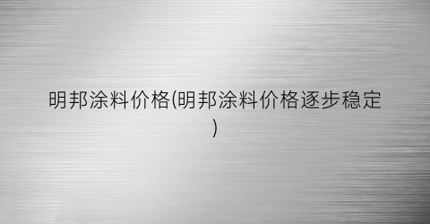 “明邦涂料价格(明邦涂料价格逐步稳定)