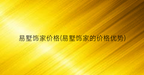 易墅饰家价格(易墅饰家的价格优势)