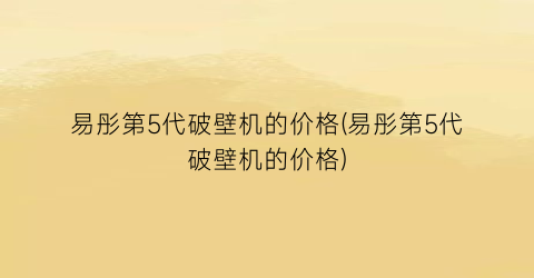易彤第5代破壁机的价格(易彤第5代破壁机的价格)