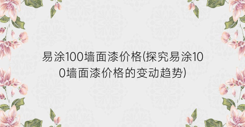 易涂100墙面漆价格(探究易涂100墙面漆价格的变动趋势)