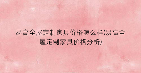 易高全屋定制家具价格怎么样(易高全屋定制家具价格分析)