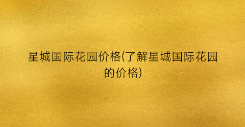星城国际花园价格(了解星城国际花园的价格)