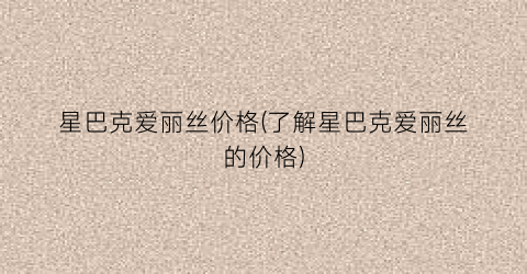 星巴克爱丽丝价格(了解星巴克爱丽丝的价格)