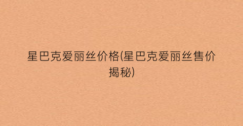 星巴克爱丽丝价格(星巴克爱丽丝售价揭秘)