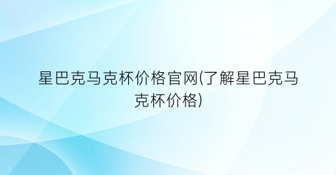 星巴克马克杯价格官网(了解星巴克马克杯价格)