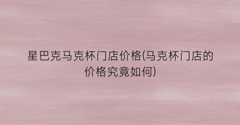 星巴克马克杯门店价格(马克杯门店的价格究竟如何)