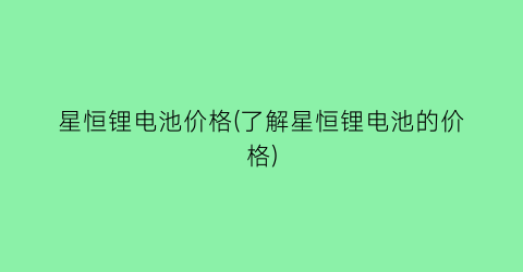 星恒锂电池价格(了解星恒锂电池的价格)
