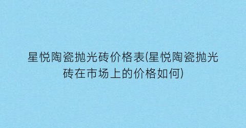 星悦陶瓷抛光砖价格表(星悦陶瓷抛光砖在市场上的价格如何)