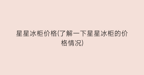 星星冰柜价格(了解一下星星冰柜的价格情况)