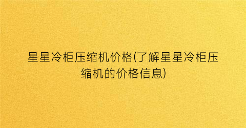 星星冷柜压缩机价格(了解星星冷柜压缩机的价格信息)