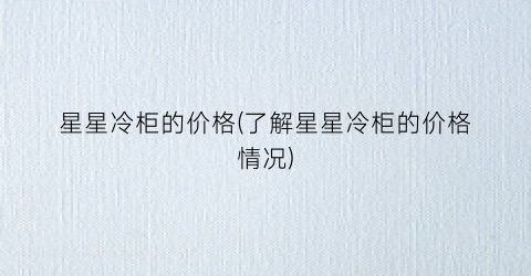 星星冷柜的价格(了解星星冷柜的价格情况)