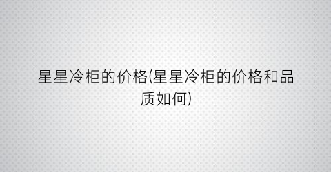 星星冷柜的价格(星星冷柜的价格和品质如何)