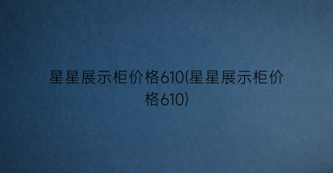 星星展示柜价格610(星星展示柜价格610)