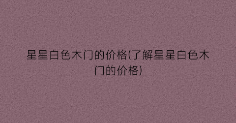 星星白色木门的价格(了解星星白色木门的价格)