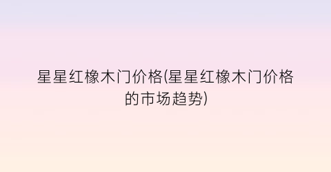 星星红橡木门价格(星星红橡木门价格的市场趋势)