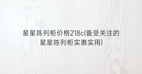 星星陈列柜价格218c(备受关注的星星陈列柜实惠实用)