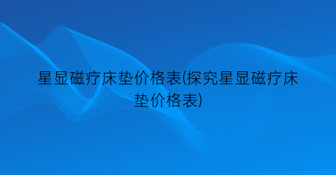 “星显磁疗床垫价格表(探究星显磁疗床垫价格表)