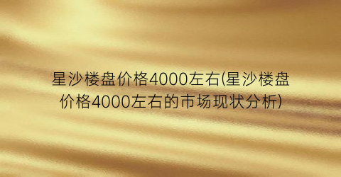 星沙楼盘价格4000左右(星沙楼盘价格4000左右的市场现状分析)