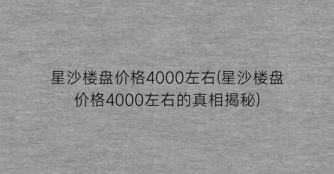 星沙楼盘价格4000左右(星沙楼盘价格4000左右的真相揭秘)