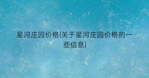 星河庄园价格(关于星河庄园价格的一些信息)