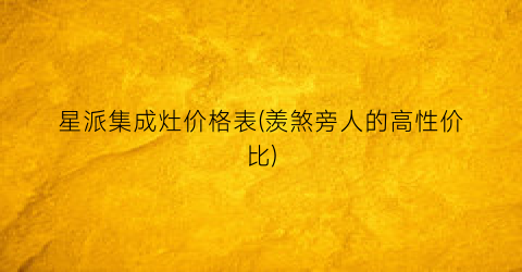 星派集成灶价格表(羡煞旁人的高性价比)