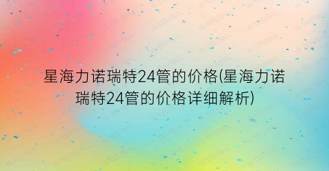 星海力诺瑞特24管的价格(星海力诺瑞特24管的价格详细解析)