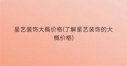 星艺装饰大概价格(了解星艺装饰的大概价格)