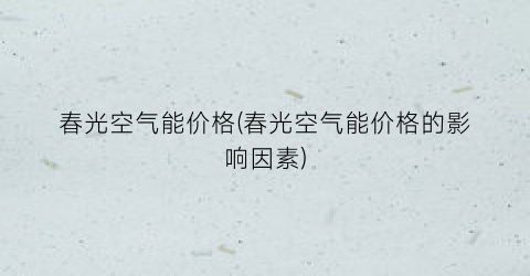 春光空气能价格(春光空气能价格的影响因素)