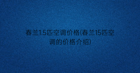 春兰1.5匹空调价格(春兰15匹空调的价格介绍)