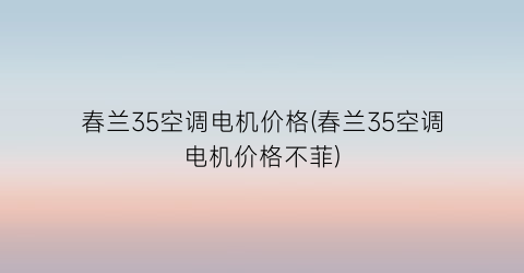 “春兰35空调电机价格(春兰35空调电机价格不菲)
