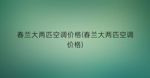 春兰大两匹空调价格(春兰大两匹空调价格)