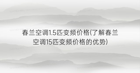 春兰空调1.5匹变频价格(了解春兰空调15匹变频价格的优势)