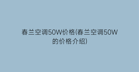 春兰空调50W价格(春兰空调50W的价格介绍)
