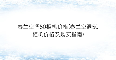 春兰空调50柜机价格(春兰空调50柜机价格及购买指南)