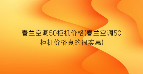 春兰空调50柜机价格(春兰空调50柜机价格真的很实惠)