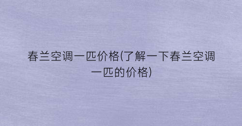 “春兰空调一匹价格(了解一下春兰空调一匹的价格)