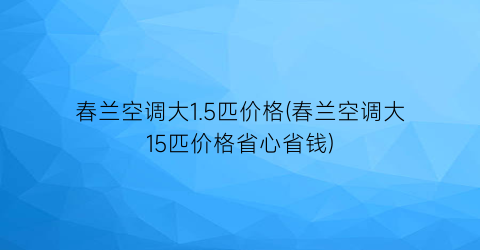 春兰空调大1.5匹价格(春兰空调大15匹价格省心省钱)