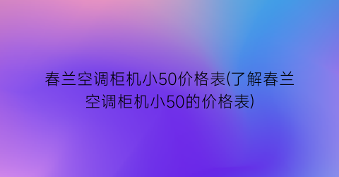 春兰空调柜机小50价格表(了解春兰空调柜机小50的价格表)