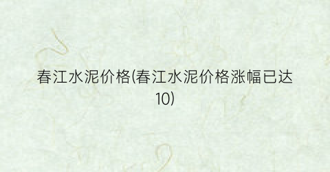 春江水泥价格(春江水泥价格涨幅已达10)