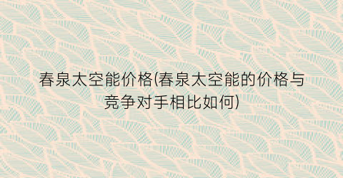 春泉太空能价格(春泉太空能的价格与竞争对手相比如何)