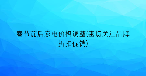 春节前后家电价格调整(密切关注品牌折扣促销)