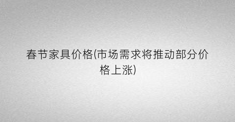 春节家具价格(市场需求将推动部分价格上涨)