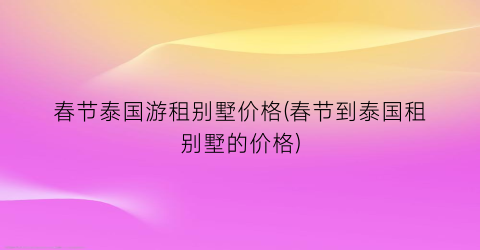 “春节泰国游租别墅价格(春节到泰国租别墅的价格)