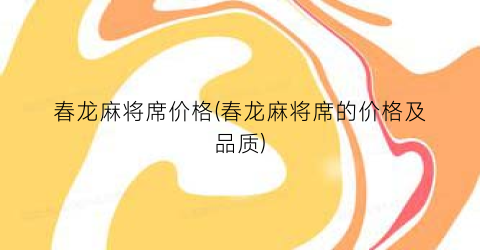 春龙麻将席价格(春龙麻将席的价格及品质)