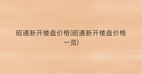 昭通新开楼盘价格(昭通新开楼盘价格一览)