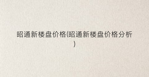 昭通新楼盘价格(昭通新楼盘价格分析)