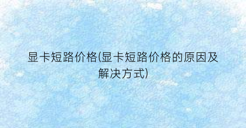 显卡短路价格(显卡短路价格的原因及解决方式)