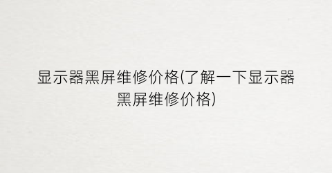 显示器黑屏维修价格(了解一下显示器黑屏维修价格)