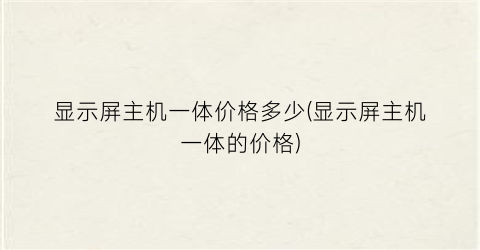 “显示屏主机一体价格多少(显示屏主机一体的价格)